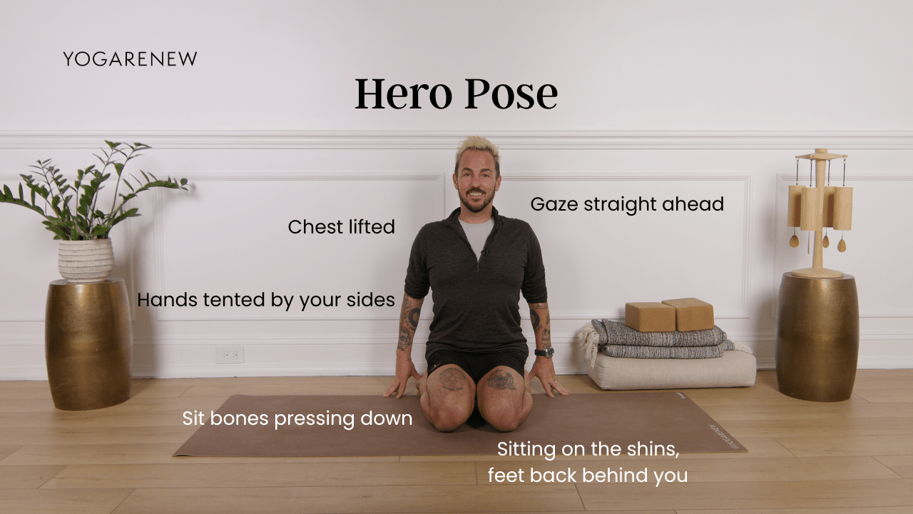 Hero Pose: Chest lifted, gaze eye level, hands by your sides, sit bones pressing down, sitting on the shins, feet back behind you